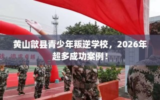 黄山歙县青少年叛逆学校，2026年超多成功案例！