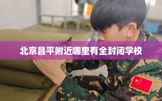 北京昌平附近哪里有全封闭学校