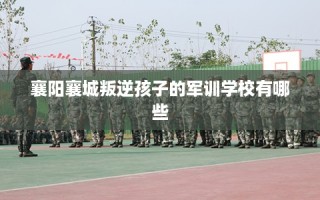 襄阳襄城叛逆孩子的军训学校有哪些