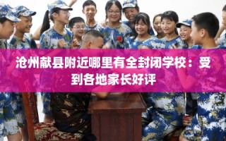 沧州献县附近哪里有全封闭学校：受到各地家长好评