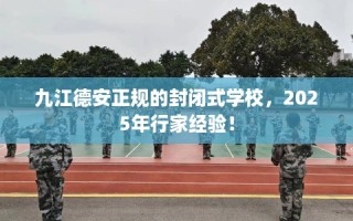 九江德安正规的封闭式学校，2025年行家经验！