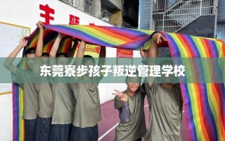 东莞寮步孩子叛逆管理学校