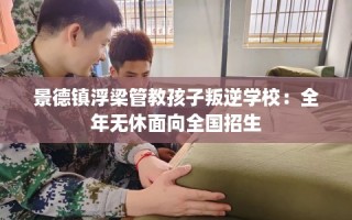 景德镇浮梁管教孩子叛逆学校：全年无休面向全国招生