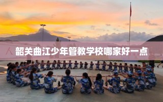 韶关曲江少年管教学校哪家好一点