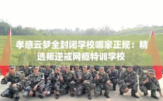 孝感云梦全封闭学校哪家正规：精选叛逆戒网瘾特训学校