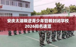 安庆太湖叛逆青少年管教封闭学校2026排名速览