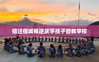 宿迁宿城叛逆厌学孩子管教学校