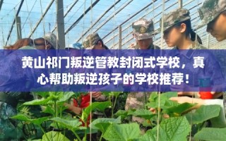 黄山祁门叛逆管教封闭式学校，真心帮助叛逆孩子的学校推荐！