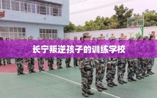长宁叛逆孩子的训练学校