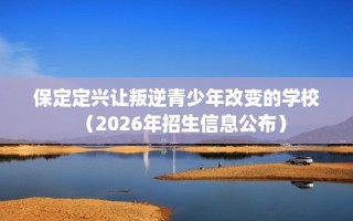 保定定兴让叛逆青少年改变的学校（2026年招生信息公布）