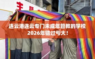 连云港连云专门未成年管教的学校2026年错过亏大！