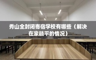 秀山全封闭寄宿学校有哪些（解决在家躺平的情况）