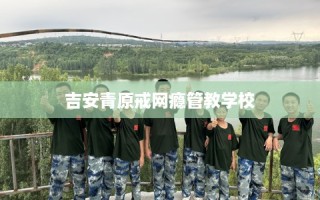 吉安青原戒网瘾管教学校