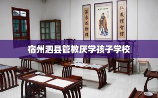 宿州泗县管教厌学孩子学校
