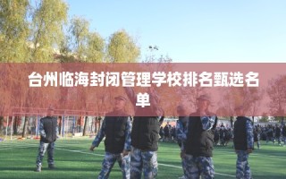 台州临海封闭管理学校排名甄选名单