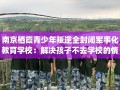 南京栖霞青少年叛逆全封闭军事化教育学校：解决孩子不去学校的情况