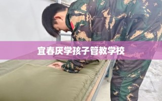 宜春厌学孩子管教学校