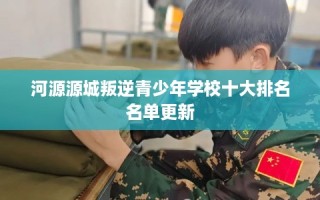 河源源城叛逆青少年学校十大排名名单更新