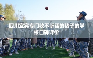 四川宜宾专门收不听话的孩子的学校口碑评价