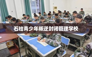 石柱青少年叛逆封闭管理学校