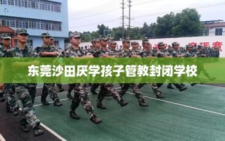 东莞沙田厌学孩子管教封闭学校