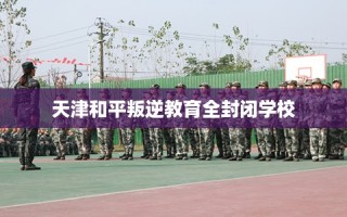 天津和平叛逆教育全封闭学校