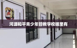河源和平青少年管教学校哪里有