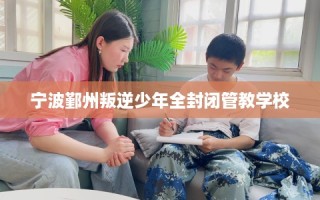 宁波鄞州叛逆少年全封闭管教学校