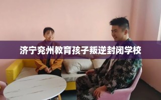济宁兖州教育孩子叛逆封闭学校