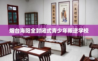 烟台海阳全封闭式青少年叛逆学校