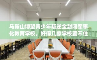 马鞍山博望青少年叛逆全封闭军事化教育学校，好得几家学校藏不住！