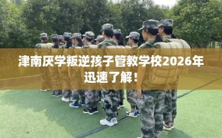 津南厌学叛逆孩子管教学校2026年迅速了解！