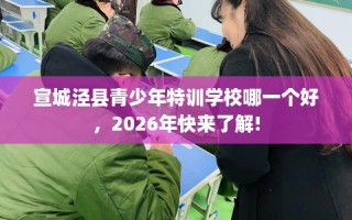 宣城泾县青少年特训学校哪一个好，2026年快来了解!
