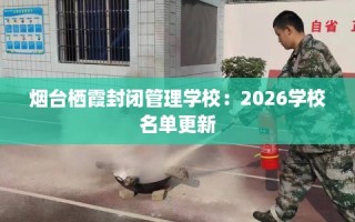 烟台栖霞封闭管理学校：2026学校名单更新