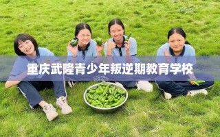 重庆武隆青少年叛逆期教育学校
