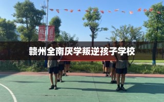 赣州全南厌学叛逆孩子学校