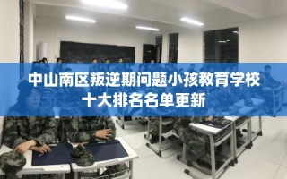 中山南区叛逆期问题小孩教育学校十大排名名单更新