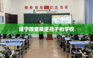咸宁改变叛逆孩子的学校