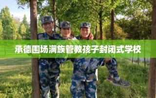 承德围场满族管教孩子封闭式学校