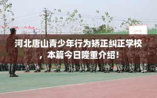 河北唐山青少年行为矫正纠正学校，本篇今日隆重介绍！
