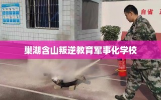 巢湖含山叛逆教育军事化学校