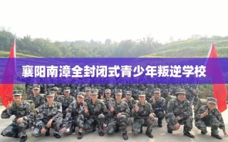 襄阳南漳全封闭式青少年叛逆学校