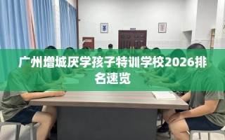 广州增城厌学孩子特训学校2026排名速览