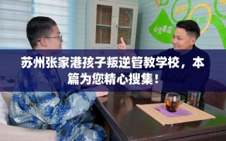 苏州张家港孩子叛逆管教学校，本篇为您精心搜集！