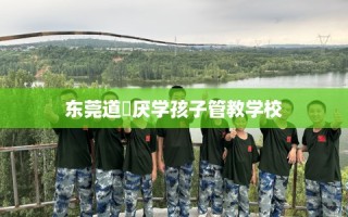 东莞道滘厌学孩子管教学校