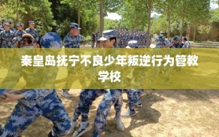 秦皇岛抚宁不良少年叛逆行为管教学校