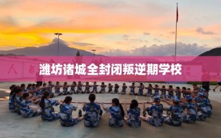 潍坊诸城全封闭叛逆期学校