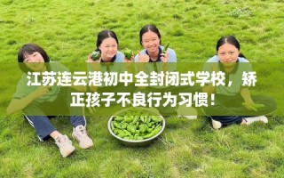 江苏连云港初中全封闭式学校，矫正孩子不良行为习惯！