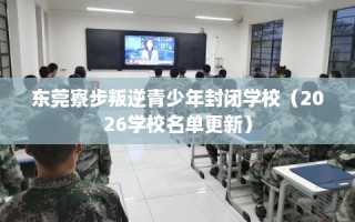 东莞寮步叛逆青少年封闭学校（2026学校名单更新）