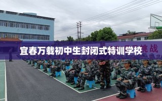 宜春万载初中生封闭式特训学校